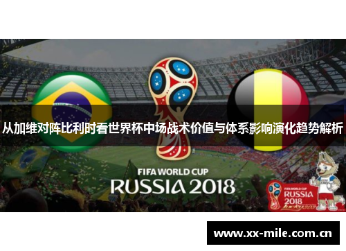 从加维对阵比利时看世界杯中场战术价值与体系影响演化趋势解析 从加维对阵比利时看世界杯中场战术价值与体系影响演化趋势解析