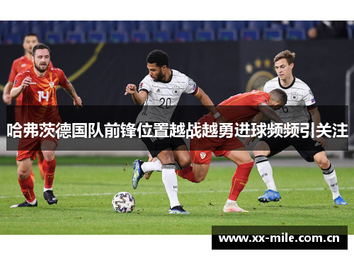 哈弗茨德国队前锋位置越战越勇进球频频引关注 哈弗茨德国队前锋位置越战越勇进球频频引关注