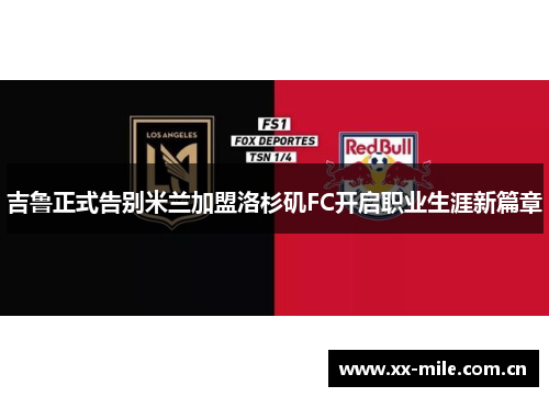 吉鲁正式告别米兰加盟洛杉矶FC开启职业生涯新篇章 吉鲁正式告别米兰加盟洛杉矶FC开启职业生涯新篇章